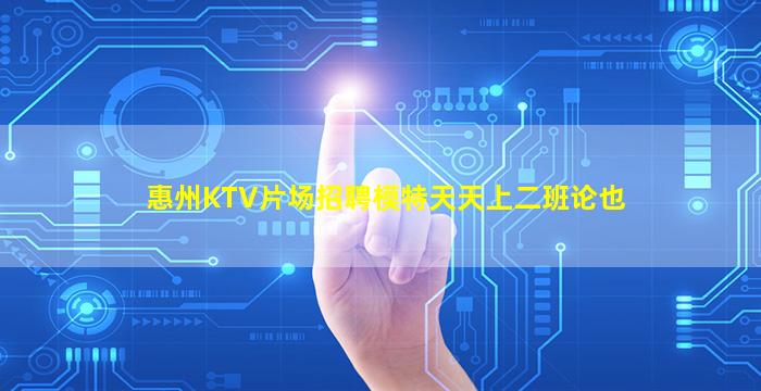 惠州KTV片场招聘模特天天上二班论也